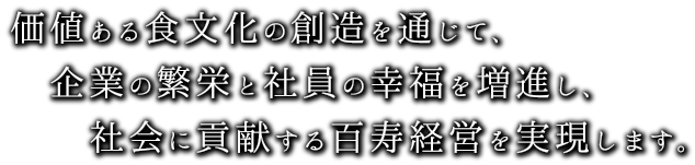 価値ある食文化の創造を通じて、企業の繁栄と社員の幸福を増進し、社会に貢献する百寿経営を実現します。